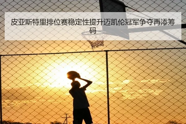 皮亚斯特里排位赛稳定性提升迈凯伦冠军争夺再添筹码