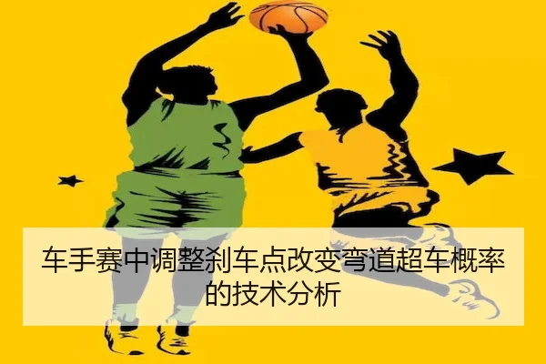 车手赛中调整刹车点改变弯道超车概率的技术分析