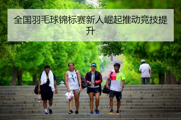 全国羽毛球锦标赛新人崛起推动竞技提升