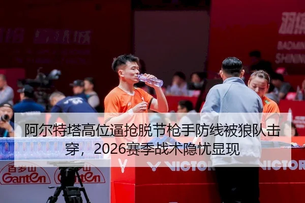 阿尔特塔高位逼抢脱节枪手防线被狼队击穿，2026赛季战术隐忧显现